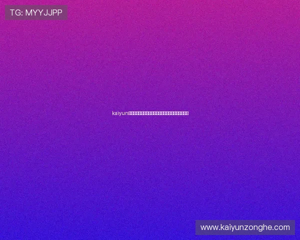 kaiyun网页版登录入口官方最新更新地址及安全登录保障措施